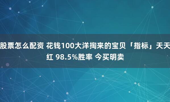 股票怎么配资 花钱100大洋掏来的宝贝「指标」天天红 98.5%胜率 今买明卖