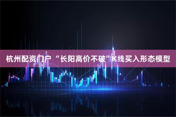 杭州配资门户 “长阳高价不破”K线买入形态模型
