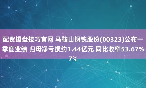 配资操盘技巧官网 马鞍山钢铁股份(00323)公布一季度业绩 归母净亏损约1.44亿元 同比收窄53.67%