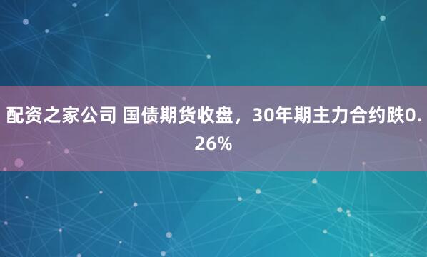 配资之家公司 国债期货收盘，30年期主力合约跌0.26%