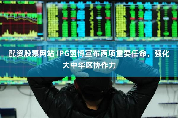 配资股票网站 IPG盟博宣布两项重要任命，强化大中华区协作力