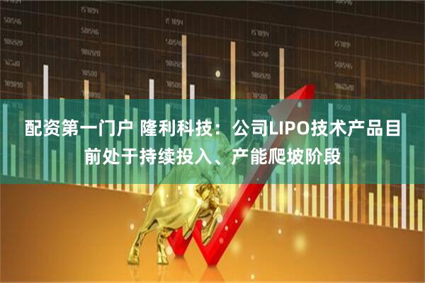 配资第一门户 隆利科技：公司LIPO技术产品目前处于持续投入、产能爬坡阶段