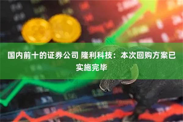 国内前十的证券公司 隆利科技：本次回购方案已实施完毕