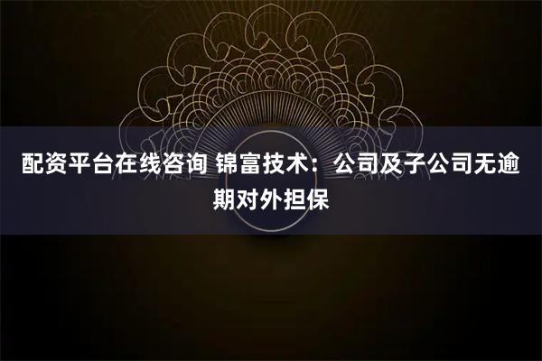 配资平台在线咨询 锦富技术：公司及子公司无逾期对外担保