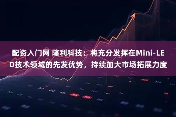 配资入门网 隆利科技：将充分发挥在Mini-LED技术领域的先发优势，持续加大市场拓展力度