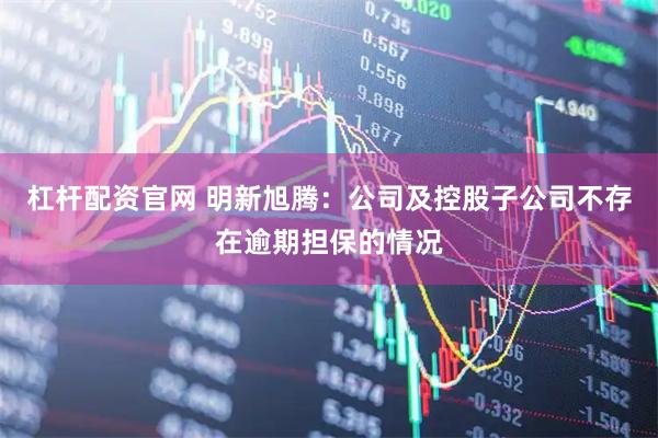 杠杆配资官网 明新旭腾：公司及控股子公司不存在逾期担保的情况
