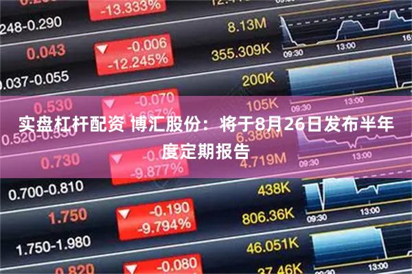 实盘杠杆配资 博汇股份：将于8月26日发布半年度定期报告