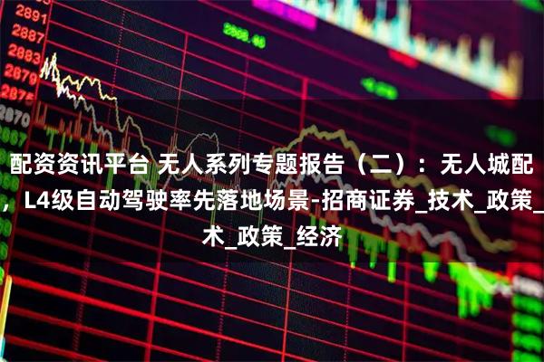配资资讯平台 无人系列专题报告（二）：无人城配物流，L4级自动驾驶率先落地场景-招商证券_技术_政策_经济
