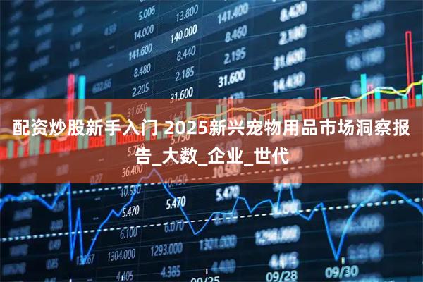 配资炒股新手入门 2025新兴宠物用品市场洞察报告_大数_企业_世代