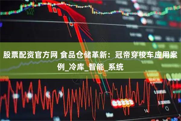股票配资官方网 食品仓储革新：冠帝穿梭车应用案例_冷库_智能_系统