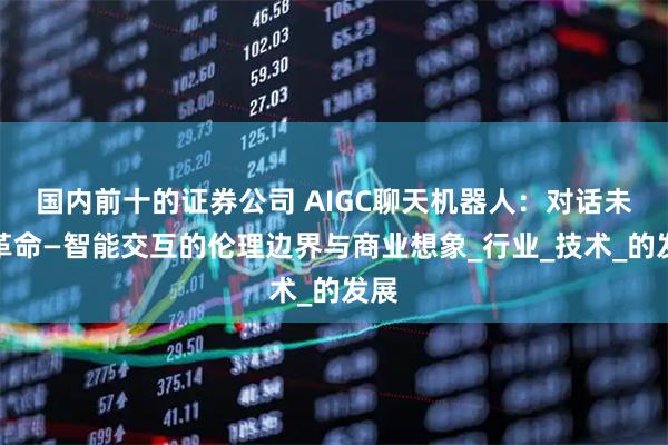 国内前十的证券公司 AIGC聊天机器人：对话未来革命—智能交互的伦理边界与商业想象_行业_技术_的发展