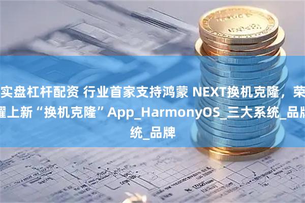 实盘杠杆配资 行业首家支持鸿蒙 NEXT换机克隆，荣耀上新“换机克隆”App_HarmonyOS_三大系统_品牌