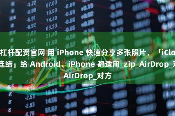 杠杆配资官网 用 iPhone 快速分享多张照片，「iCloud连结」给 Android、iPhone 都适用_zip_AirDrop_对方