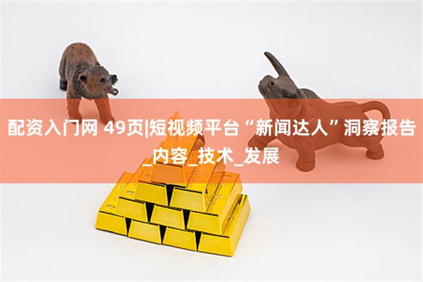 配资入门网 49页|短视频平台“新闻达人”洞察报告_内容_技术_发展
