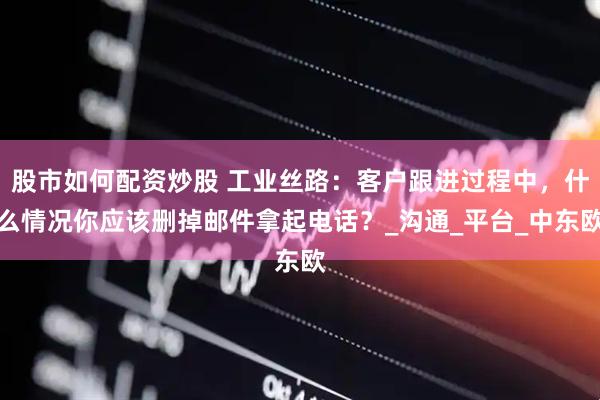 股市如何配资炒股 工业丝路：客户跟进过程中，什么情况你应该删掉邮件拿起电话？_沟通_平台_中东欧