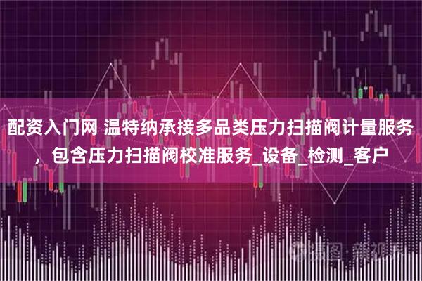 配资入门网 温特纳承接多品类压力扫描阀计量服务，包含压力扫描阀校准服务_设备_检测_客户