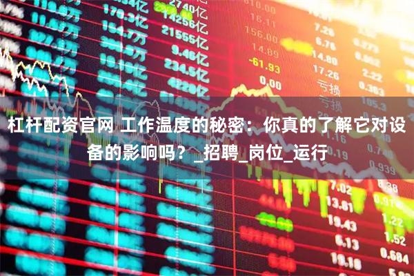 杠杆配资官网 工作温度的秘密：你真的了解它对设备的影响吗？_招聘_岗位_运行