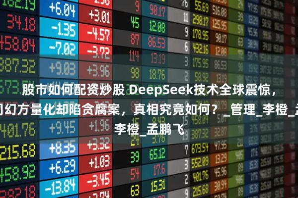 股市如何配资炒股 DeepSeek技术全球震惊，母公司幻方量化却陷贪腐案，真相究竟如何？_管理_李橙_孟鹏飞