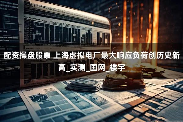 配资操盘股票 上海虚拟电厂最大响应负荷创历史新高_实测_国网_楼宇