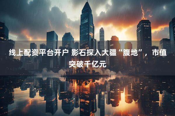 线上配资平台开户 影石探入大疆“腹地”，市值突破千亿元