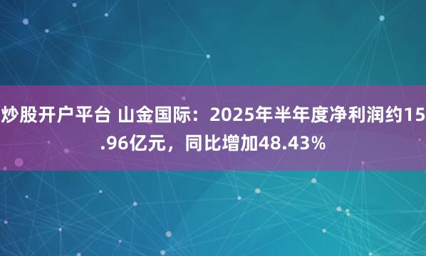 炒股开户平台 山金国际：2025年半年度净利润约15.96亿元，同比增加48.43%