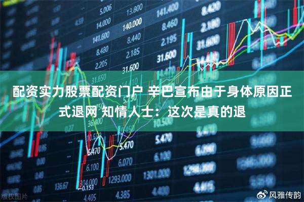 配资实力股票配资门户 辛巴宣布由于身体原因正式退网 知情人士：这次是真的退