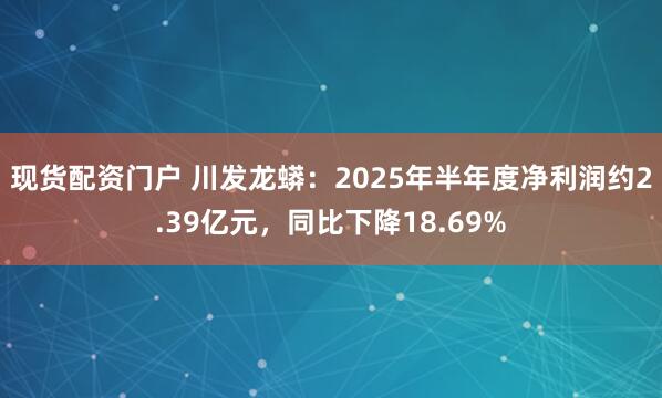 现货配资门户 川发龙蟒：2025年半年度净利润约2.39亿元，同比下降18.69%