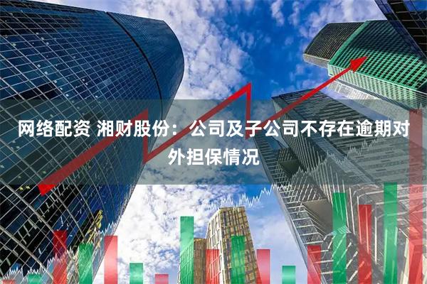 网络配资 湘财股份：公司及子公司不存在逾期对外担保情况