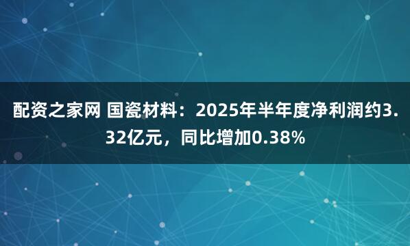 配资之家网 国瓷材料：2025年半年度净利润约3.32亿元，同比增加0.38%