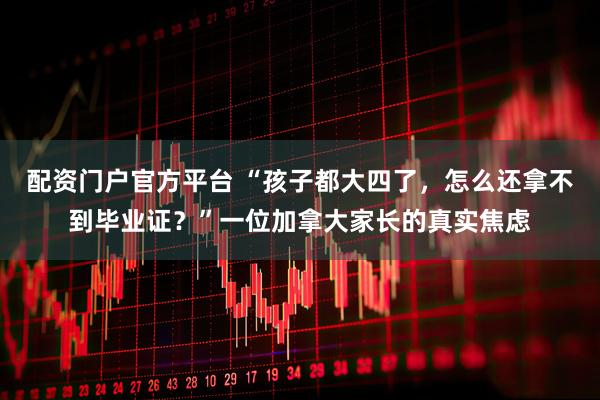 配资门户官方平台 “孩子都大四了，怎么还拿不到毕业证？”一位加拿大家长的真实焦虑