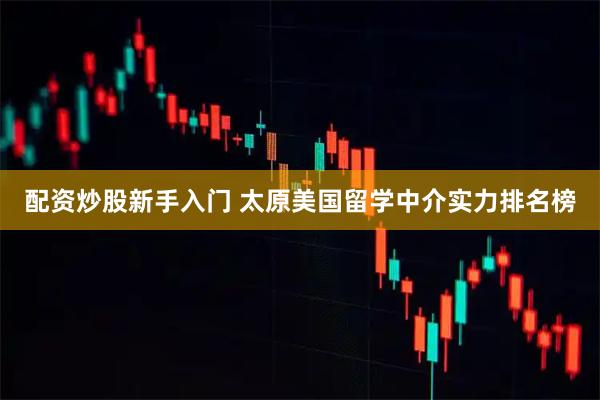 配资炒股新手入门 太原美国留学中介实力排名榜