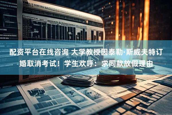 配资平台在线咨询 大学教授因泰勒·斯威夫特订婚取消考试！学生欢呼：求同款放假理由
