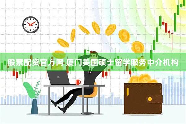 股票配资官方网 厦门美国硕士留学服务中介机构