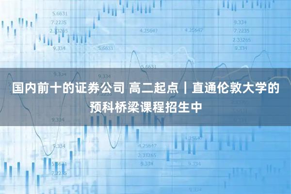 国内前十的证券公司 高二起点｜直通伦敦大学的预科桥梁课程招生中