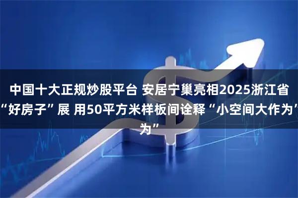 中国十大正规炒股平台 安居宁巢亮相2025浙江省“好房子”展 用50平方米样板间诠释“小空间大作为”