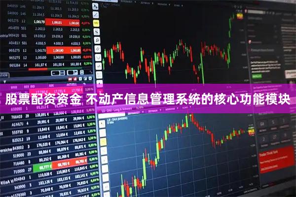 股票配资资金 不动产信息管理系统的核心功能模块