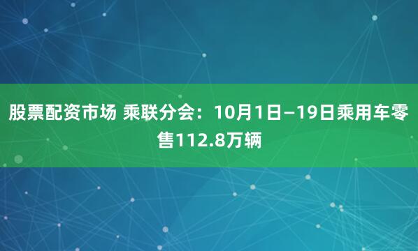 股票配资市场 乘联分会：10月1日—19日乘用车零售112.8万辆