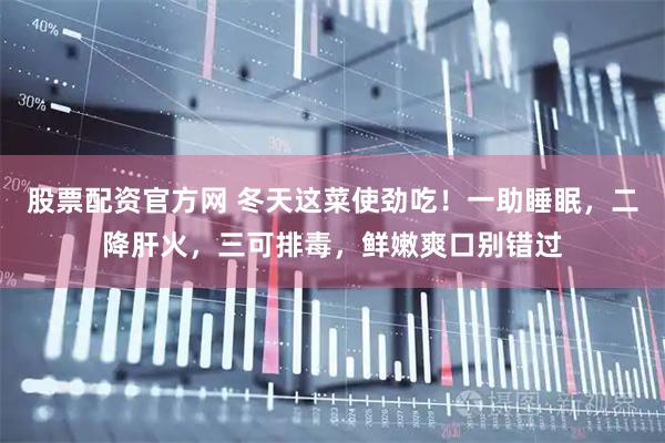 股票配资官方网 冬天这菜使劲吃!一助睡眠,二降肝火,三可排毒,鲜嫩爽口别错过