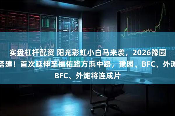 实盘杠杆配资 阳光彩虹小白马来袭，2026豫园灯会开始搭建！首次延伸至福佑路方浜中路，豫园、BFC、外滩将连成片