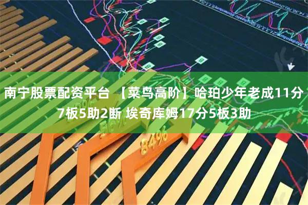 南宁股票配资平台 【菜鸟高阶】哈珀少年老成11分7板5助2断 埃奇库姆17分5板3助