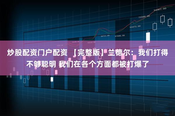 炒股配资门户配资 【完整版】兰德尔：我们打得不够聪明 我们在各个方面都被打爆了