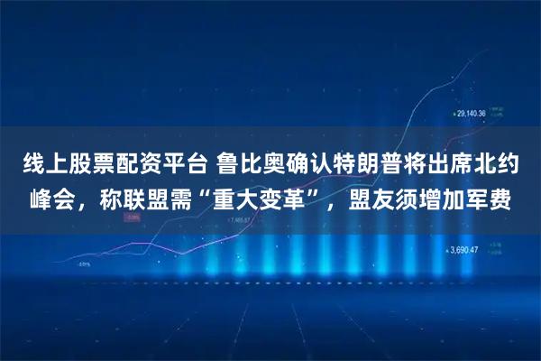 线上股票配资平台 鲁比奥确认特朗普将出席北约峰会，称联盟需“重大变革”，盟友须增加军费