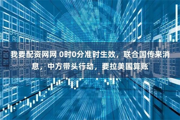 我要配资网网 0时0分准时生效，联合国传来消息，中方带头行动，要拉美国算账