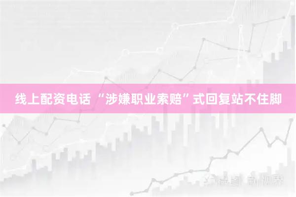 线上配资电话 “涉嫌职业索赔”式回复站不住脚