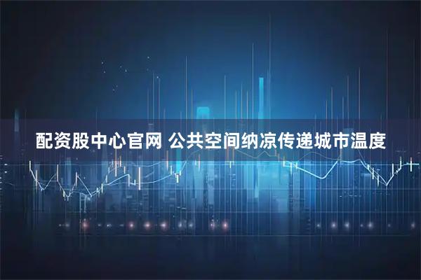 配资股中心官网 公共空间纳凉传递城市温度
