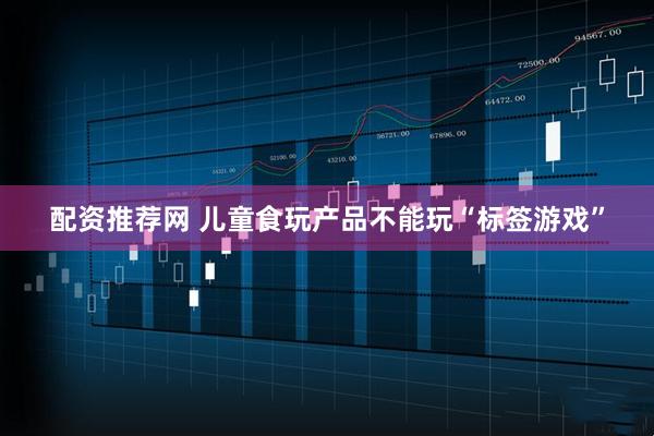 配资推荐网 儿童食玩产品不能玩“标签游戏”