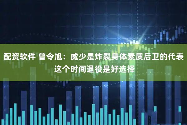 配资软件 曾令旭：威少是炸裂身体素质后卫的代表 这个时间退役是好选择