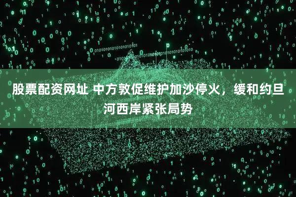 股票配资网址 中方敦促维护加沙停火，缓和约旦河西岸紧张局势