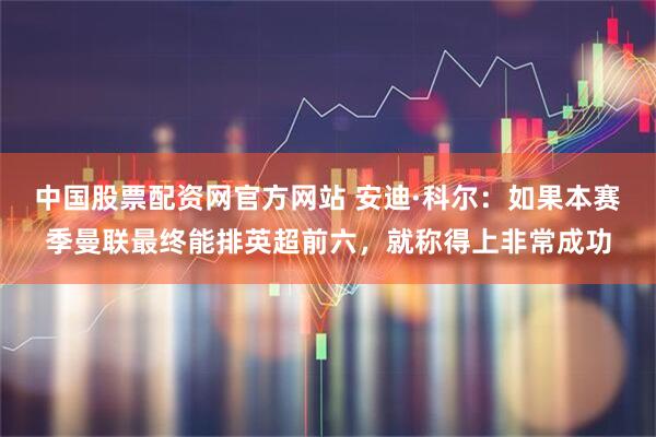 中国股票配资网官方网站 安迪·科尔：如果本赛季曼联最终能排英超前六，就称得上非常成功