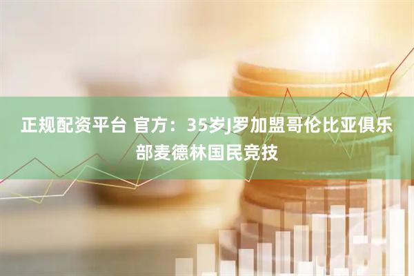 正规配资平台 官方：35岁J罗加盟哥伦比亚俱乐部麦德林国民竞技